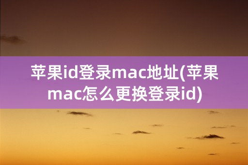 苹果id登录mac地址(苹果mac怎么更换登录id)