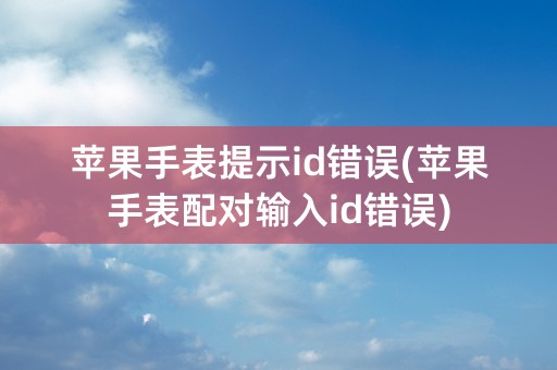 苹果手表提示id错误(苹果手表配对输入id错误)