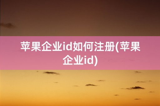 苹果企业id如何注册(苹果企业id)