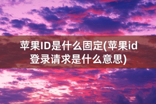 苹果ID是什么固定(苹果id登录请求是什么意思)