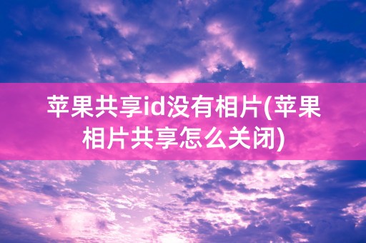 苹果共享id没有相片(苹果相片共享怎么关闭)