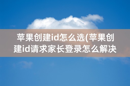 苹果创建id怎么选(苹果创建id请求家长登录怎么解决)