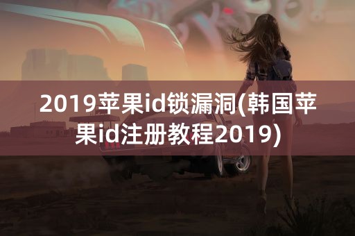 2019苹果id锁漏洞(韩国苹果id注册教程2019)