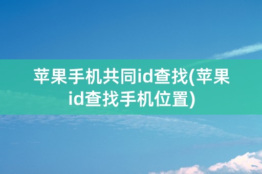 苹果手机共同id查找(苹果id查找手机位置)