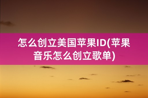 怎么创立美国苹果ID(苹果音乐怎么创立歌单)