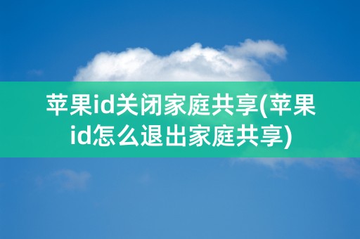 苹果id关闭家庭共享(苹果id怎么退出家庭共享)