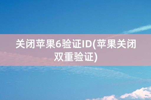 关闭苹果6验证ID(苹果关闭双重验证)