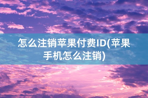 怎么注销苹果付费ID(苹果手机怎么注销)