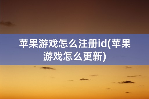 苹果游戏怎么注册id(苹果游戏怎么更新)