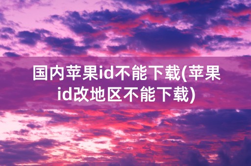 国内苹果id不能下载(苹果id改地区不能下载)