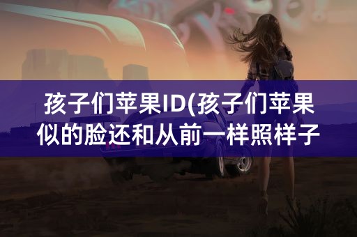 孩子们苹果ID(孩子们苹果似的脸还和从前一样照样子写句子)