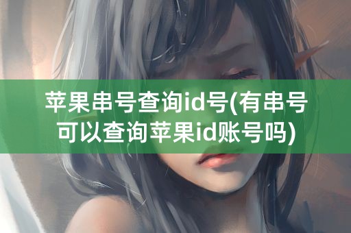 苹果串号查询id号(有串号可以查询苹果id账号吗)