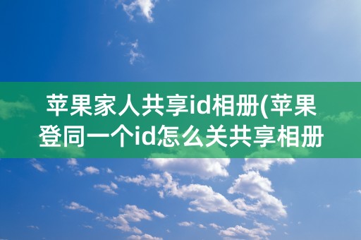 苹果家人共享id相册(苹果登同一个id怎么关共享相册)