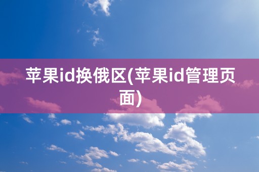 苹果id换俄区(苹果id管理页面)