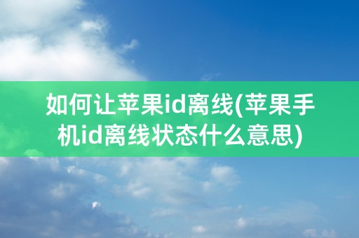 如何让苹果id离线(苹果手机id离线状态什么意思)