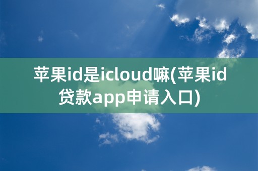 苹果id是icloud嘛(苹果id贷款app申请入口)