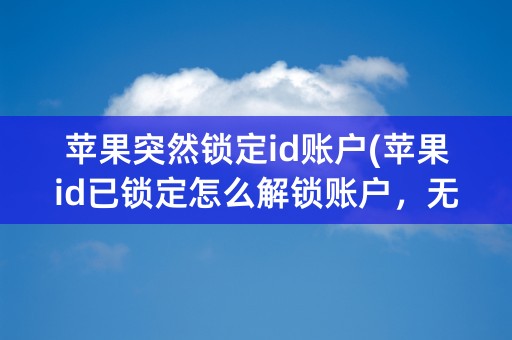 苹果突然锁定id账户(苹果id已锁定怎么解锁账户，无法验证身份)