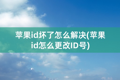 苹果id坏了怎么解决(苹果id怎么更改ID号)