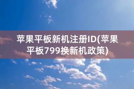 苹果平板新机注册ID(苹果平板799换新机政策)