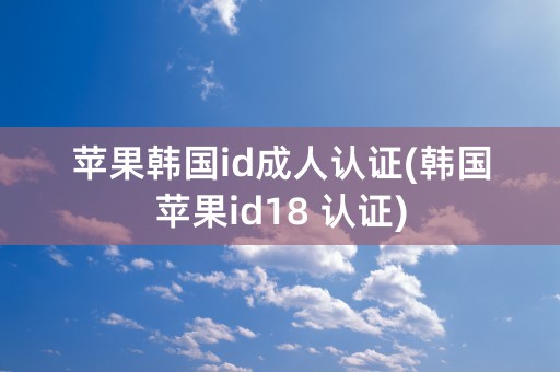 苹果韩国id成人认证(韩国苹果id18 认证)