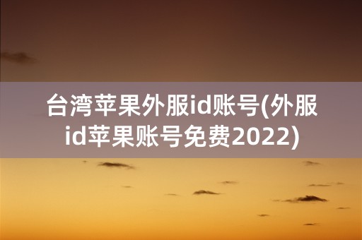 台湾苹果外服id账号(外服id苹果账号免费2022)