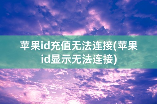 苹果id充值无法连接(苹果id显示无法连接)