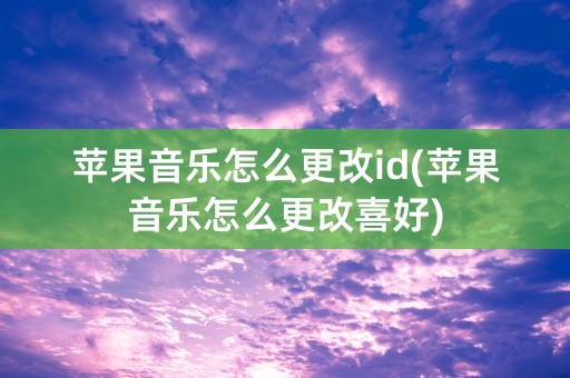 苹果音乐怎么更改id(苹果音乐怎么更改喜好)