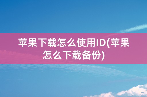 苹果下载怎么使用ID(苹果怎么下载备份)