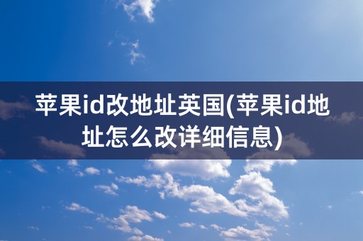 苹果id改地址英国(苹果id地址怎么改详细信息)