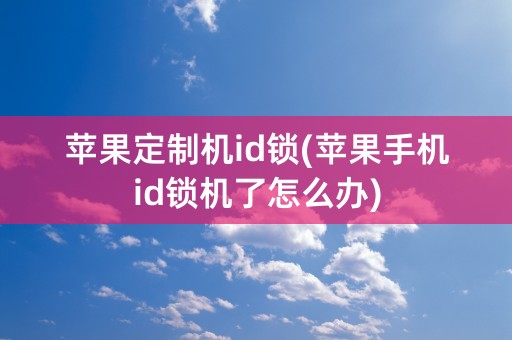 苹果定制机id锁(苹果手机id锁机了怎么办)