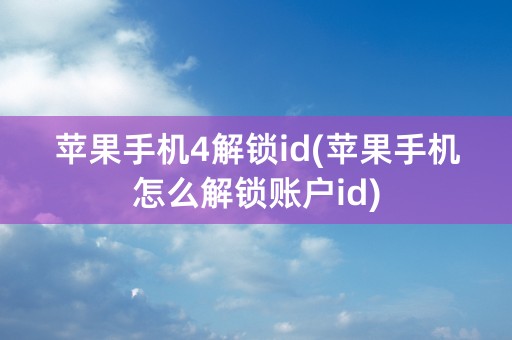 苹果手机4解锁id(苹果手机怎么解锁账户id)