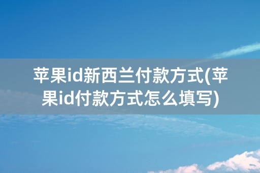 苹果id新西兰付款方式(苹果id付款方式怎么填写)