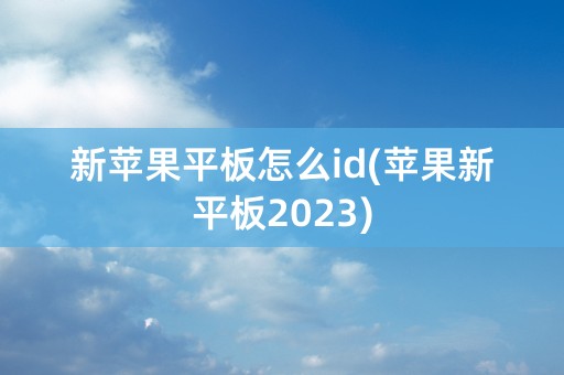 新苹果平板怎么id(苹果新平板2023)