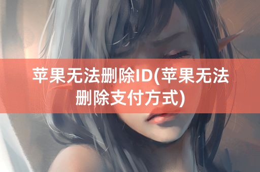 苹果无法删除ID(苹果无法删除支付方式)