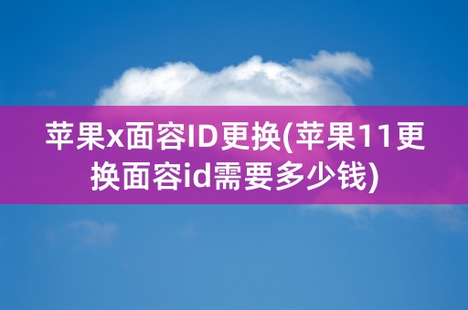 苹果x面容ID更换(苹果11更换面容id需要多少钱)