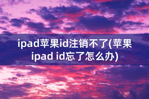 ipad苹果id注销不了(苹果ipad id忘了怎么办)