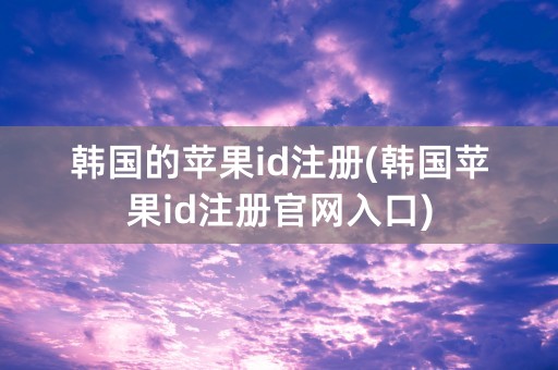 韩国的苹果id注册(韩国苹果id注册官网入口)