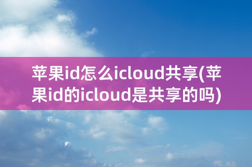 苹果id怎么icloud共享(苹果id的icloud是共享的吗)