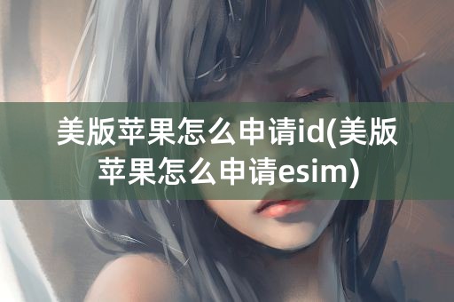 美版苹果怎么申请id(美版苹果怎么申请esim)