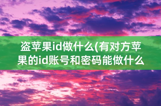 盗苹果id做什么(有对方苹果的id账号和密码能做什么)