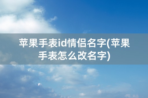 苹果手表id情侣名字(苹果手表怎么改名字)