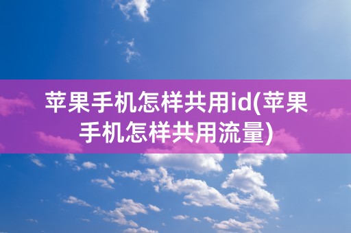 苹果手机怎样共用id(苹果手机怎样共用流量)