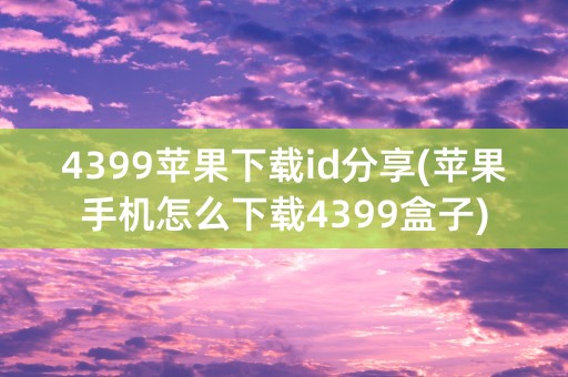 4399苹果下载id分享(苹果手机怎么下载4399盒子)