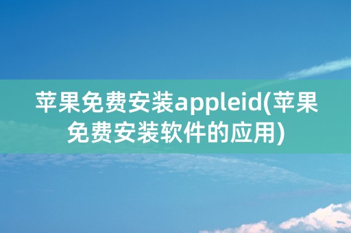 苹果免费安装appleid(苹果免费安装软件的应用)