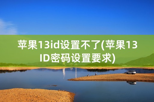 苹果13id设置不了(苹果13ID密码设置要求)