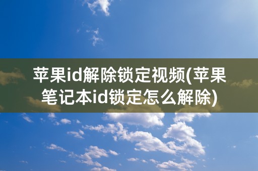 苹果id解除锁定视频(苹果笔记本id锁定怎么解除)