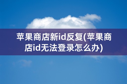 苹果商店新id反复(苹果商店id无法登录怎么办)