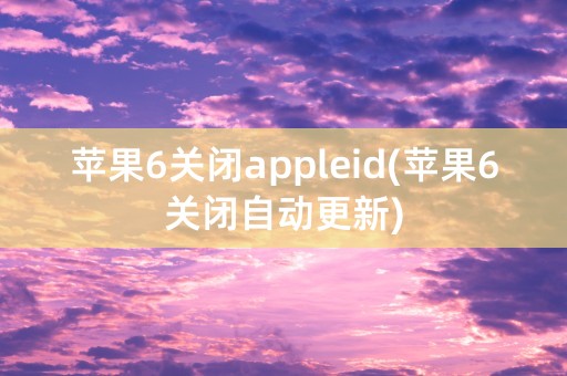 苹果6关闭appleid(苹果6关闭自动更新)