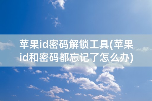 苹果id密码解锁工具(苹果id和密码都忘记了怎么办)