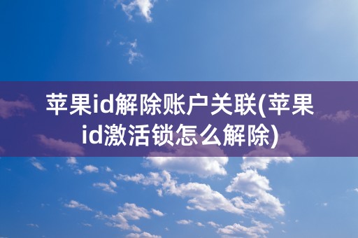 苹果id解除账户关联(苹果id激活锁怎么解除)